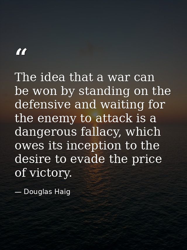The idea that a war can be won by standing on the defensive and waiting for the enemy to attack is a dangerous fallacy,  — Douglas Haig