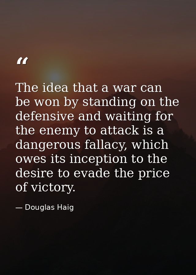 The idea that a war can be won by standing on the defensive and waiting for the enemy to attack is a dangerous fallacy,  — Douglas Haig