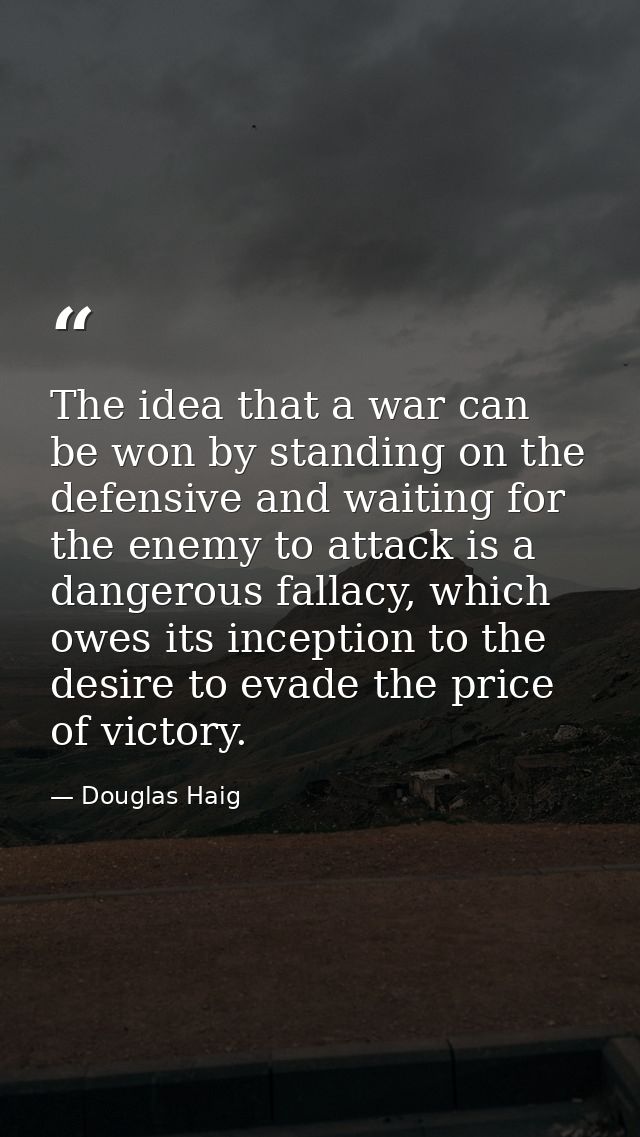 The idea that a war can be won by standing on the defensive and waiting for the enemy to attack is a dangerous fallacy,  — Douglas Haig