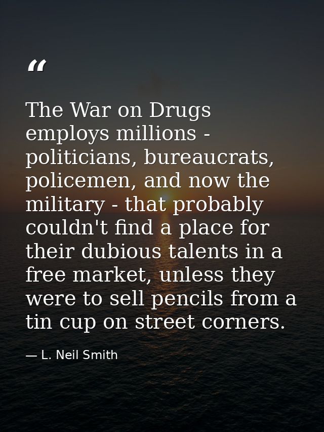 The War on Drugs employs millions - politicians, bureaucrats, policemen, and now the military - that probably couldn't f — L. Neil Smith