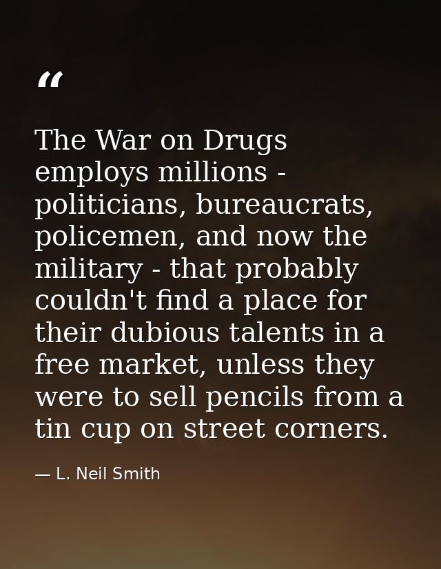 The War on Drugs employs millions - politicians, bureaucrats, policemen, and now the military - that probably couldn't f — L. Neil Smith