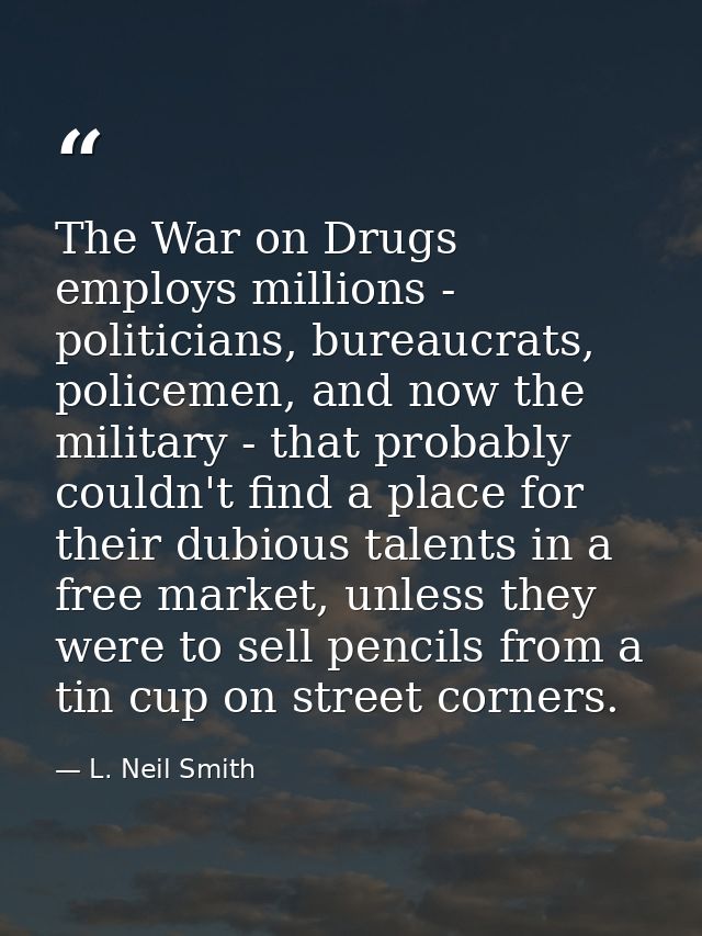 The War on Drugs employs millions - politicians, bureaucrats, policemen, and now the military - that probably couldn't f — L. Neil Smith