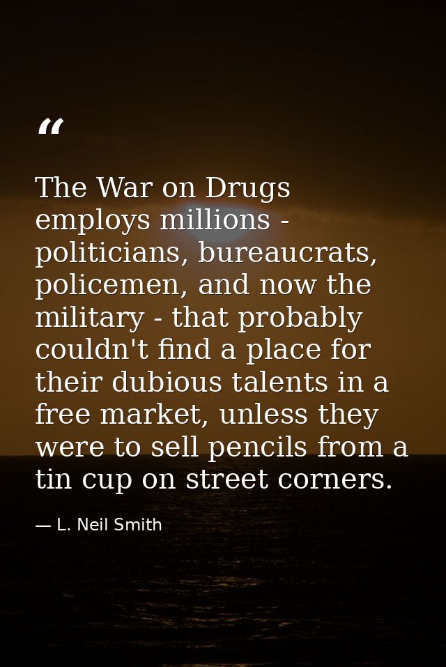 The War on Drugs employs millions - politicians, bureaucrats, policemen, and now the military - that probably couldn't f — L. Neil Smith