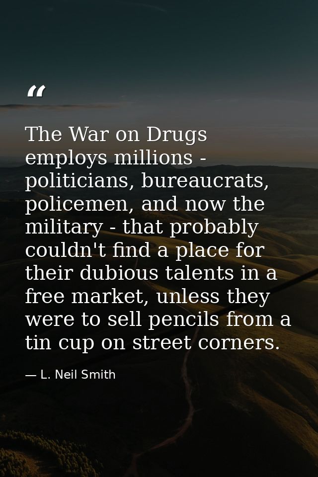The War on Drugs employs millions - politicians, bureaucrats, policemen, and now the military - that probably couldn't f — L. Neil Smith