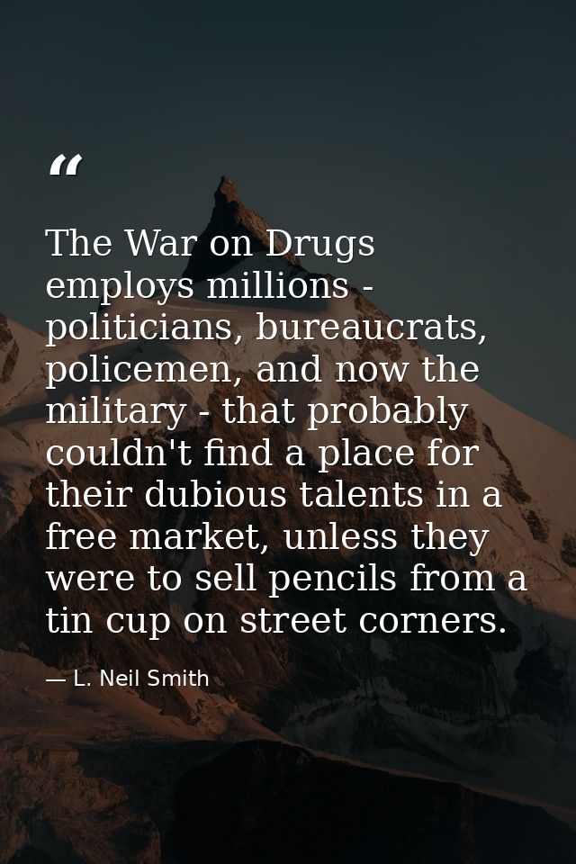 The War on Drugs employs millions - politicians, bureaucrats, policemen, and now the military - that probably couldn't f — L. Neil Smith