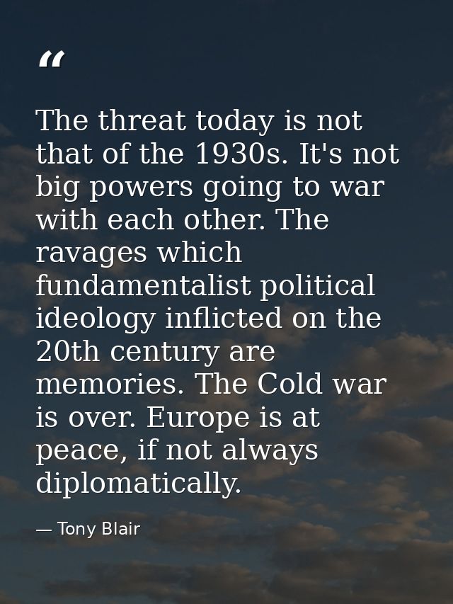 The threat today is not that of the 1930s. It's not big powers going to war with each other. The ravages which fundament — Tony Blair