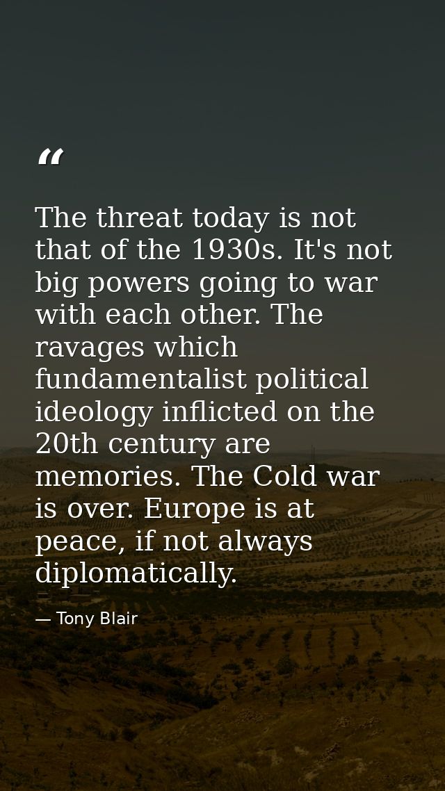The threat today is not that of the 1930s. It's not big powers going to war with each other. The ravages which fundament — Tony Blair