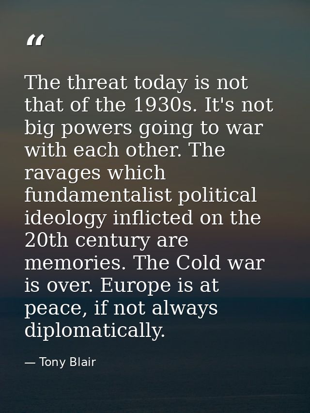 The threat today is not that of the 1930s. It's not big powers going to war with each other. The ravages which fundament — Tony Blair