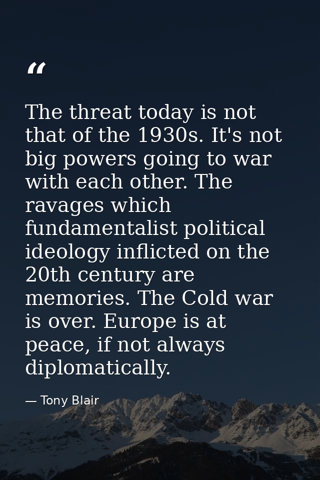 The threat today is not that of the 1930s. It's not big powers going to war with each other. The ravages which fundament — Tony Blair