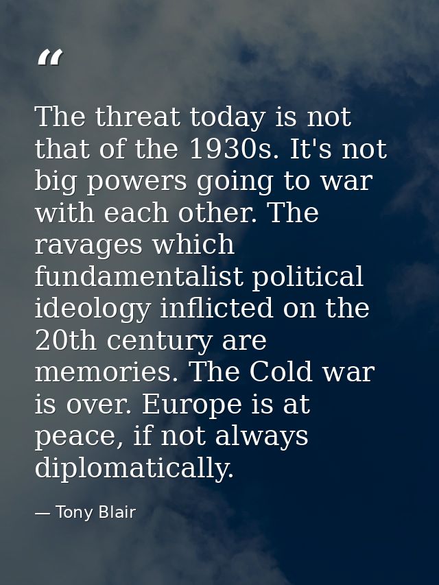 The threat today is not that of the 1930s. It's not big powers going to war with each other. The ravages which fundament — Tony Blair