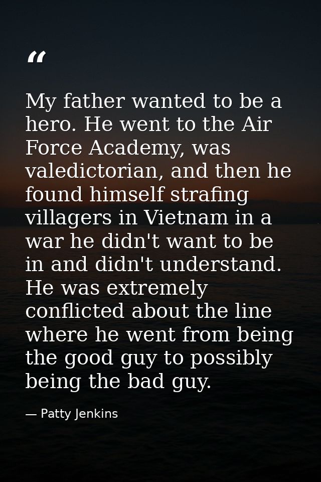 My father wanted to be a hero. He went to the Air Force Academy, was valedictorian, and then he found himself strafing v — Patty Jenkins