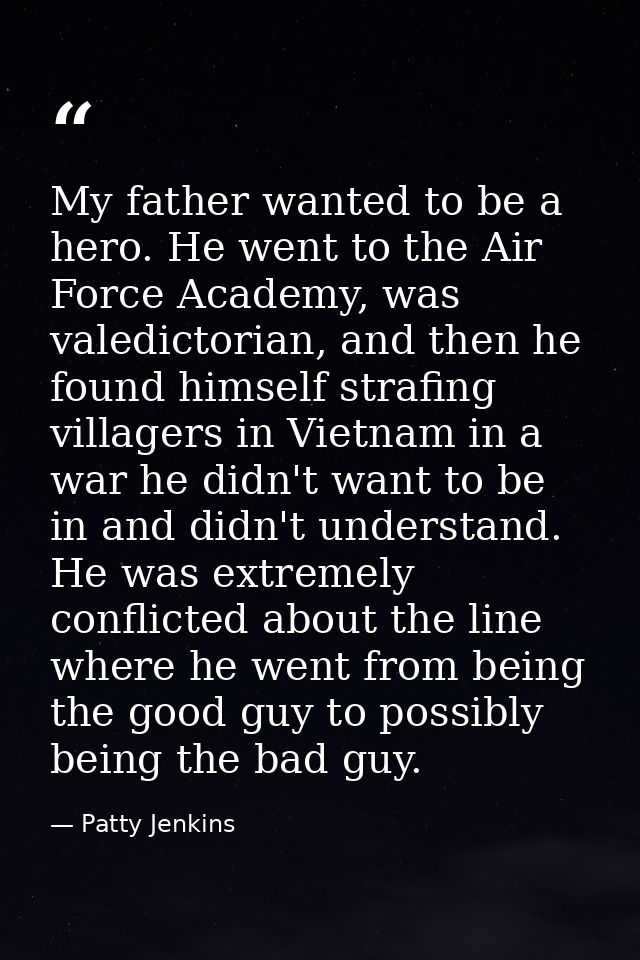 My father wanted to be a hero. He went to the Air Force Academy, was valedictorian, and then he found himself strafing v — Patty Jenkins
