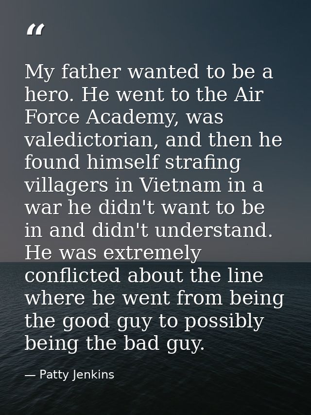 My father wanted to be a hero. He went to the Air Force Academy, was valedictorian, and then he found himself strafing v — Patty Jenkins
