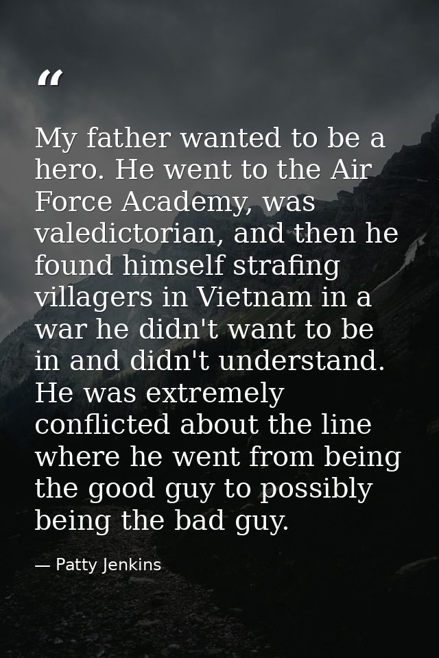 My father wanted to be a hero. He went to the Air Force Academy, was valedictorian, and then he found himself strafing v — Patty Jenkins