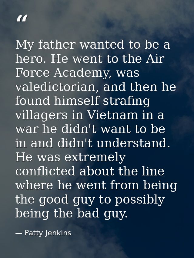 My father wanted to be a hero. He went to the Air Force Academy, was valedictorian, and then he found himself strafing v — Patty Jenkins