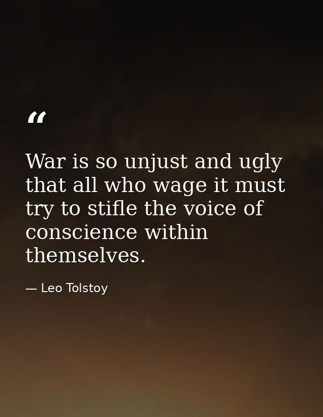 War is so unjust and ugly that all who wage it must try to stifle the voice of conscience within themselves. — Leo Tolstoy
