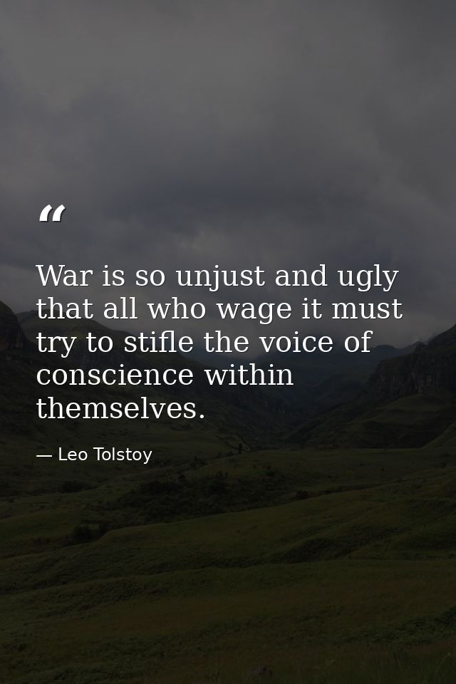 War is so unjust and ugly that all who wage it must try to stifle the voice of conscience within themselves. — Leo Tolstoy