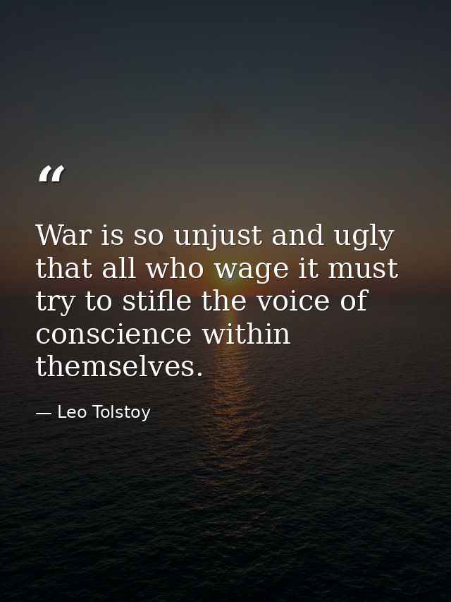War is so unjust and ugly that all who wage it must try to stifle the voice of conscience within themselves. — Leo Tolstoy