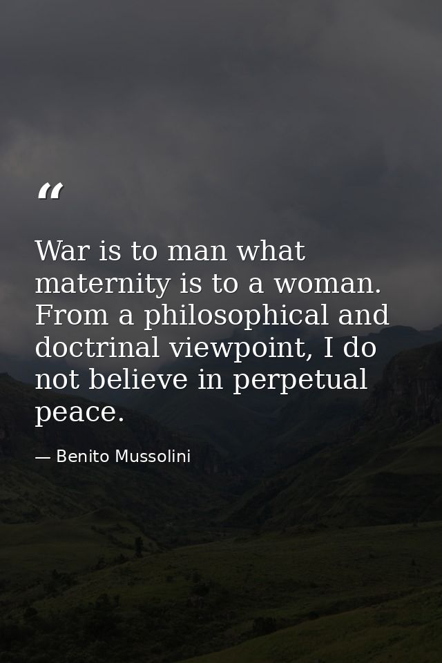 War is to man what maternity is to a woman. From a philosophical and doctrinal viewpoint, I do not believe in perpetual  — Benito Mussolini