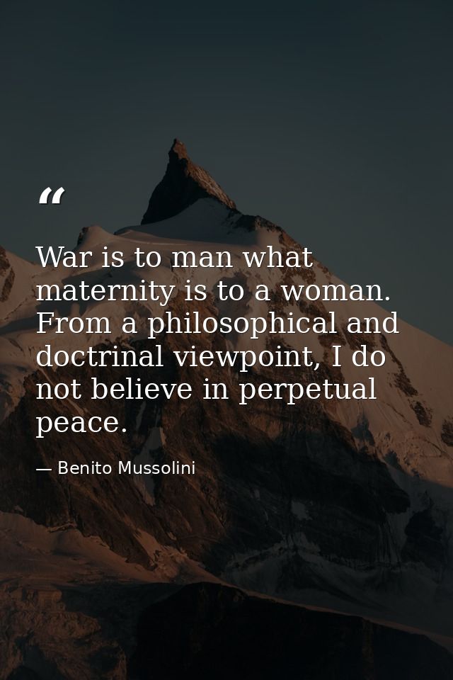 War is to man what maternity is to a woman. From a philosophical and doctrinal viewpoint, I do not believe in perpetual  — Benito Mussolini
