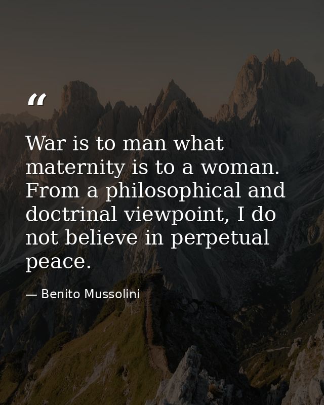 War is to man what maternity is to a woman. From a philosophical and doctrinal viewpoint, I do not believe in perpetual  — Benito Mussolini