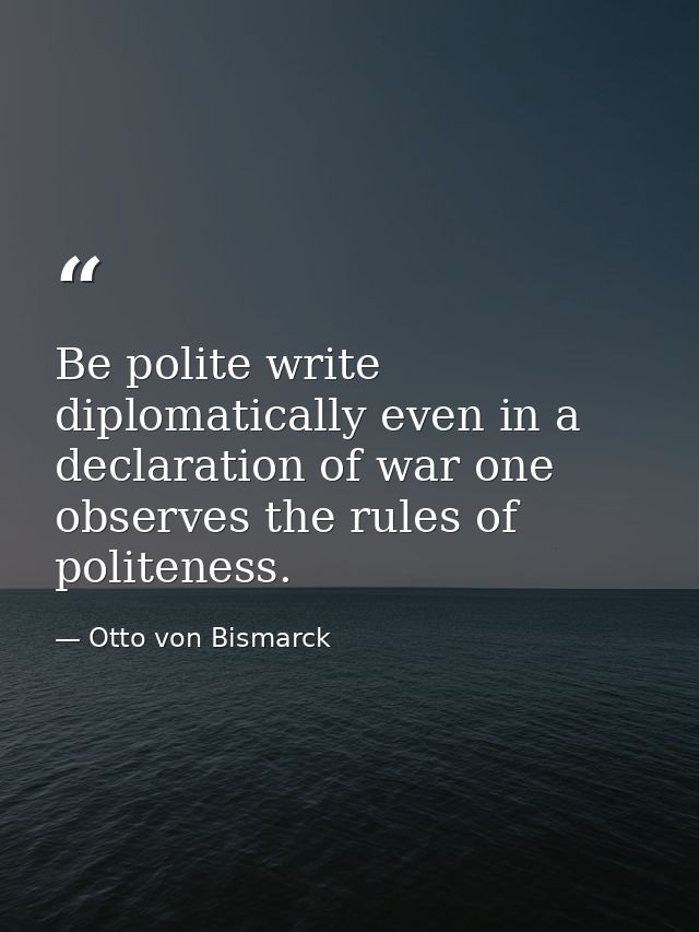 Be polite write diplomatically even in a declaration of war one observes the rules of politeness. — Otto von Bismarck