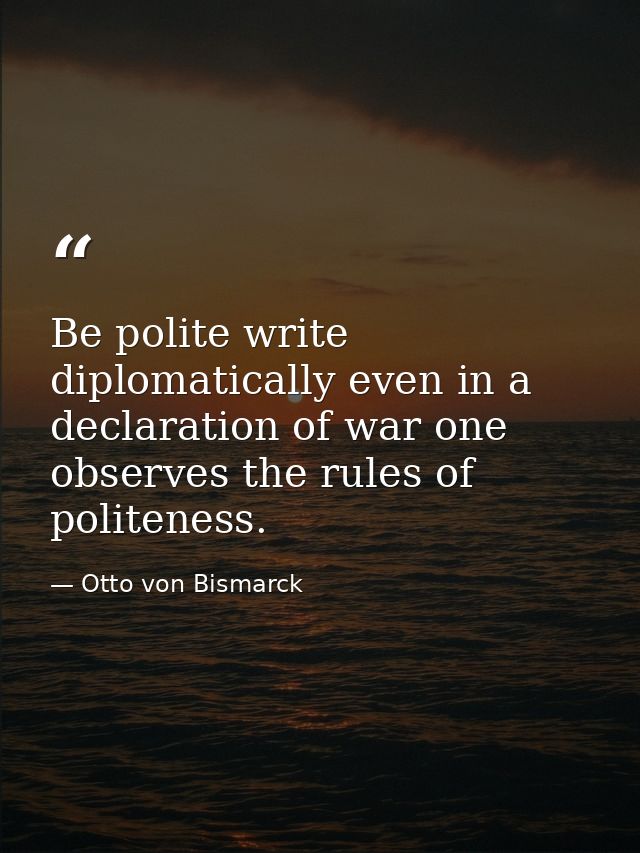 Be polite write diplomatically even in a declaration of war one observes the rules of politeness. — Otto von Bismarck
