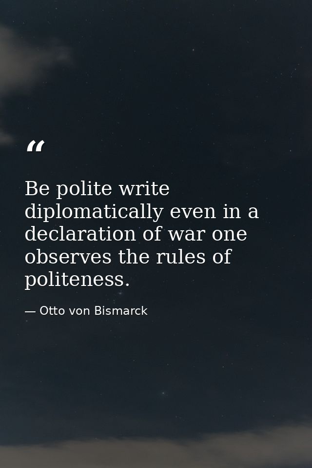 Be polite write diplomatically even in a declaration of war one observes the rules of politeness. — Otto von Bismarck