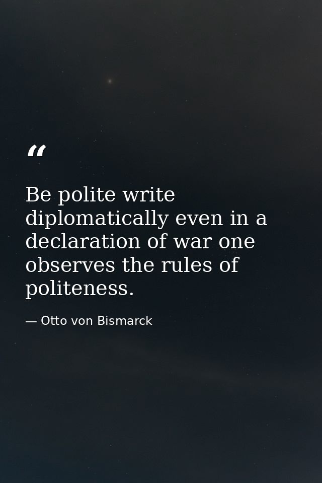 Be polite write diplomatically even in a declaration of war one observes the rules of politeness. — Otto von Bismarck