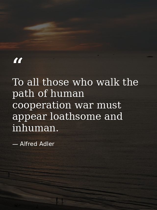 To all those who walk the path of human cooperation war must appear loathsome and inhuman. — Alfred Adler