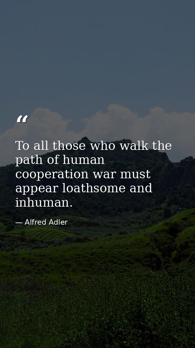 To all those who walk the path of human cooperation war must appear loathsome and inhuman. — Alfred Adler
