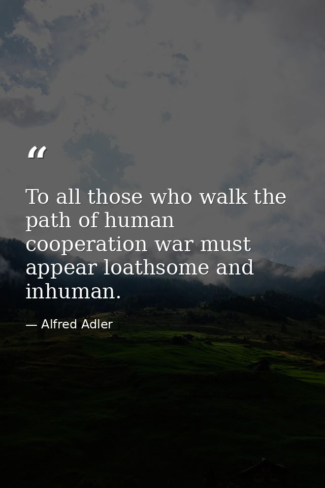 To all those who walk the path of human cooperation war must appear loathsome and inhuman. — Alfred Adler