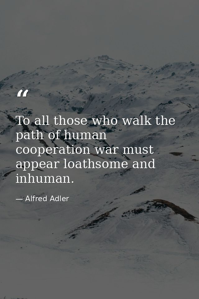 To all those who walk the path of human cooperation war must appear loathsome and inhuman. — Alfred Adler