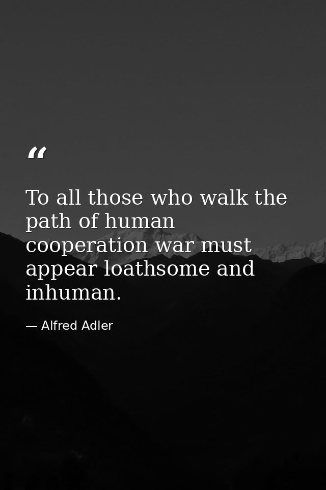 To all those who walk the path of human cooperation war must appear loathsome and inhuman. — Alfred Adler