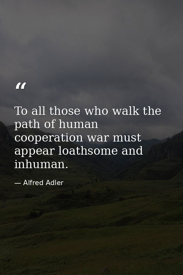 To all those who walk the path of human cooperation war must appear loathsome and inhuman. — Alfred Adler