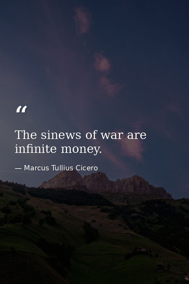 The sinews of war are infinite money. — Marcus Tullius Cicero