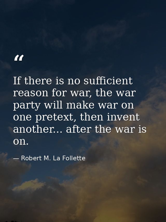If there is no sufficient reason for war, the war party will make war on one pretext, then invent another... after the w — Robert M. La Follette