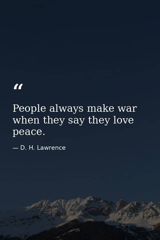 People always make war when they say they love peace. — D. H. Lawrence