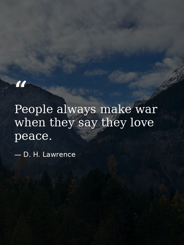 People always make war when they say they love peace. — D. H. Lawrence