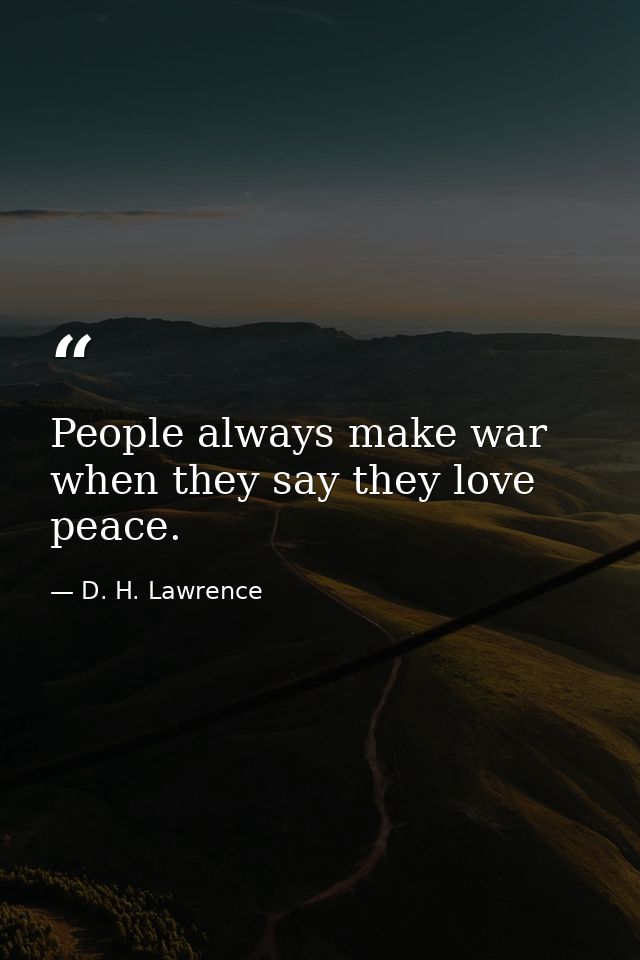 People always make war when they say they love peace. — D. H. Lawrence
