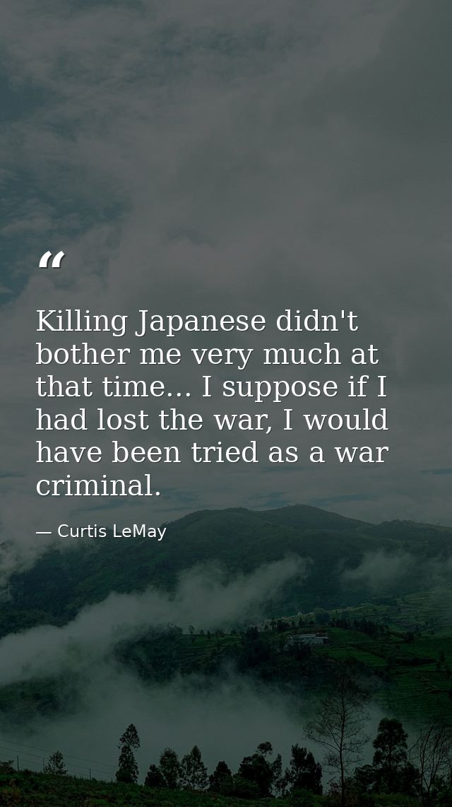 Killing Japanese didn't bother me very much at that time... I suppose if I had lost the war, I would have been tried as  — Curtis LeMay