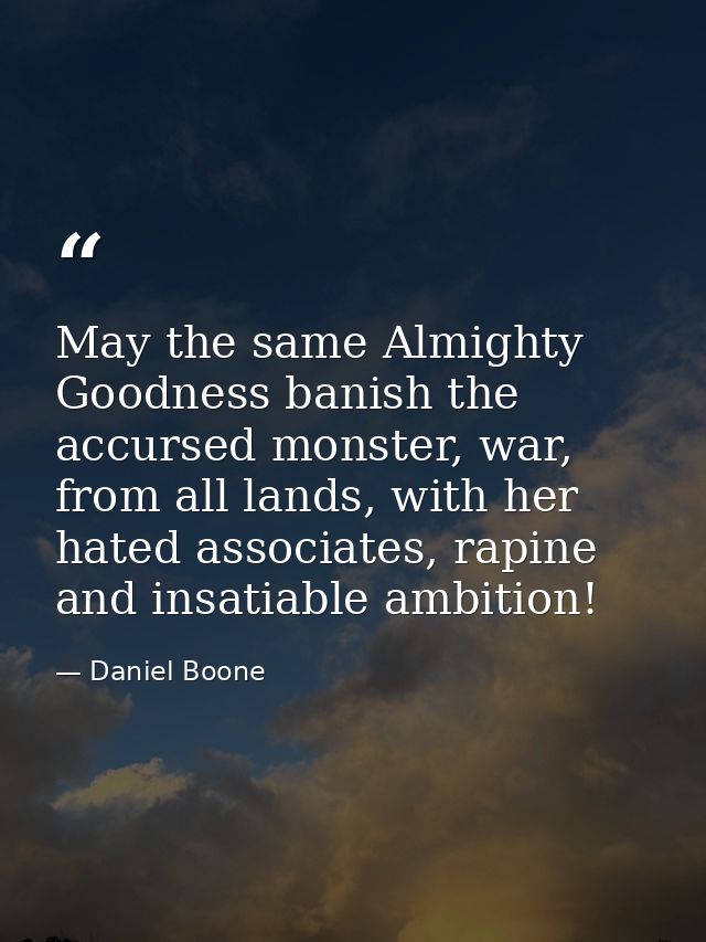 May the same Almighty Goodness banish the accursed monster, war, from all lands, with her hated associates, rapine and i — Daniel Boone