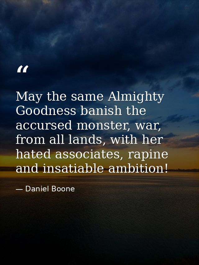 May the same Almighty Goodness banish the accursed monster, war, from all lands, with her hated associates, rapine and i — Daniel Boone
