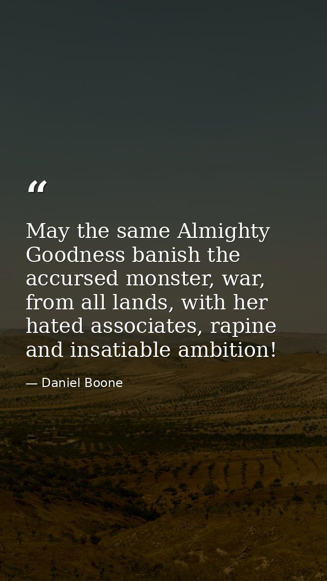 May the same Almighty Goodness banish the accursed monster, war, from all lands, with her hated associates, rapine and i — Daniel Boone