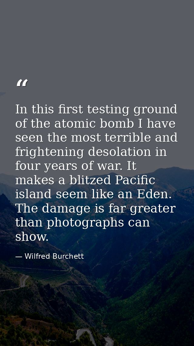 In this first testing ground of the atomic bomb I have seen the most terrible and frightening desolation in four years o — Wilfred Burchett