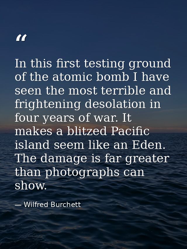 In this first testing ground of the atomic bomb I have seen the most terrible and frightening desolation in four years o — Wilfred Burchett