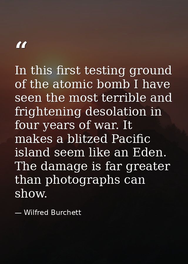 In this first testing ground of the atomic bomb I have seen the most terrible and frightening desolation in four years o — Wilfred Burchett
