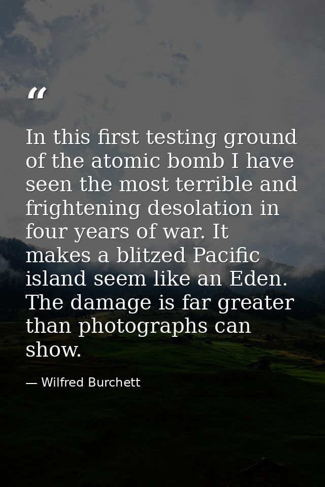 In this first testing ground of the atomic bomb I have seen the most terrible and frightening desolation in four years o — Wilfred Burchett