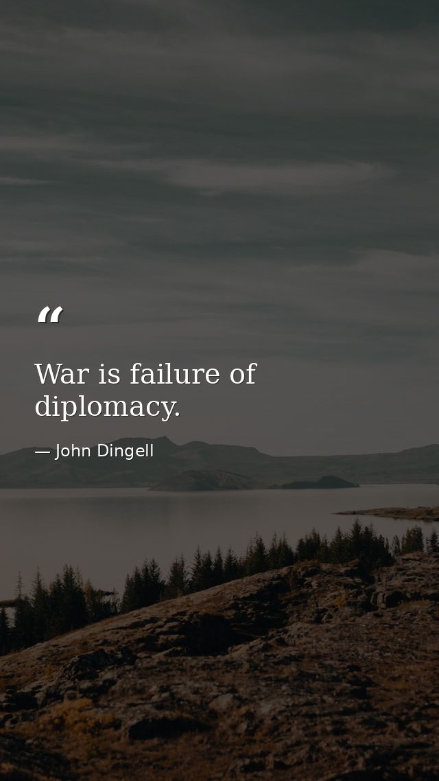 War is failure of diplomacy. — John Dingell