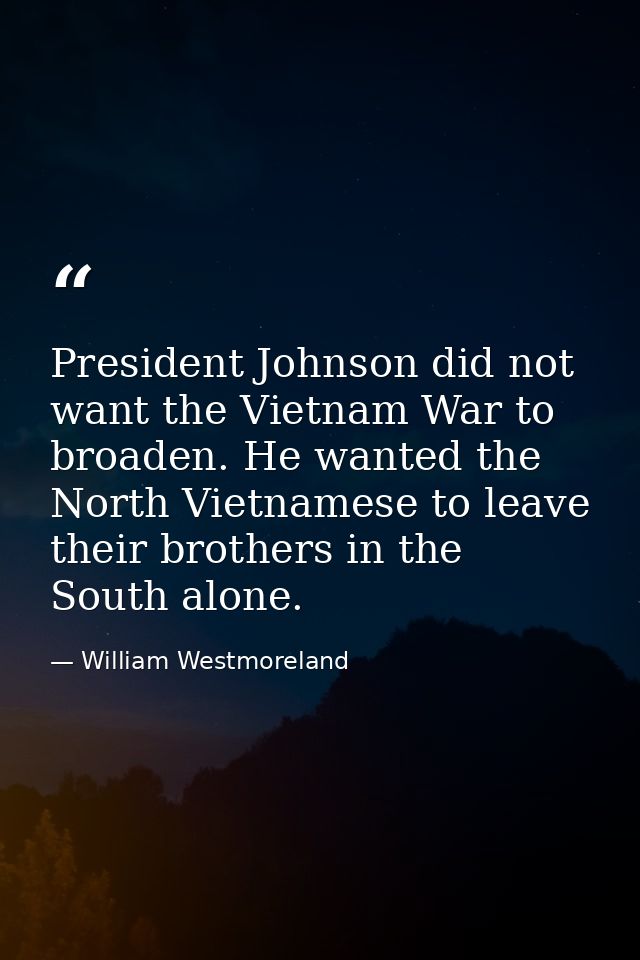 President Johnson did not want the Vietnam War to broaden. He wanted the North Vietnamese to leave their brothers in the — William Westmoreland